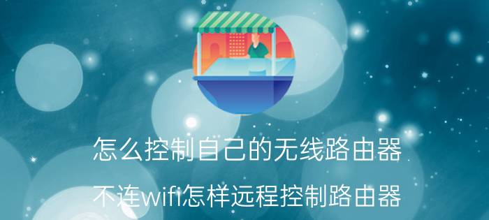 怎么控制自己的无线路由器 不连wifi怎样远程控制路由器？